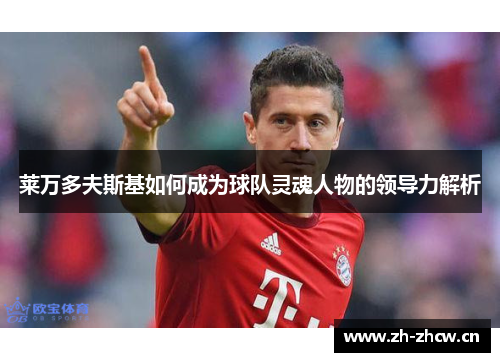 莱万多夫斯基如何成为球队灵魂人物的领导力解析