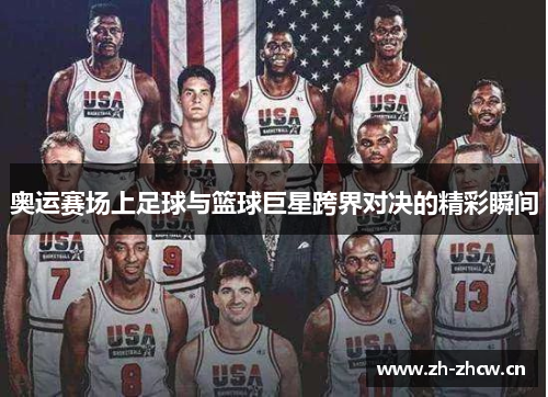 奥运赛场上足球与篮球巨星跨界对决的精彩瞬间