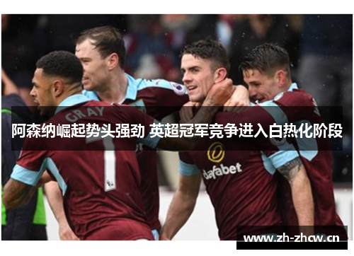 阿森纳崛起势头强劲 英超冠军竞争进入白热化阶段