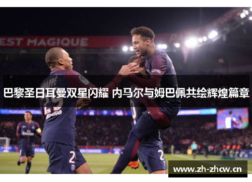 巴黎圣日耳曼双星闪耀 内马尔与姆巴佩共绘辉煌篇章