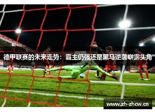 德甲联赛的未来走势：霸主仍强还是黑马逆袭崭露头角