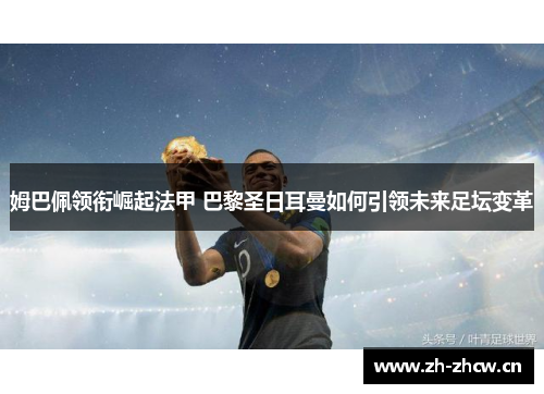 姆巴佩领衔崛起法甲 巴黎圣日耳曼如何引领未来足坛变革