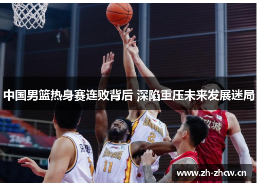 中国男篮热身赛连败背后 深陷重压未来发展迷局