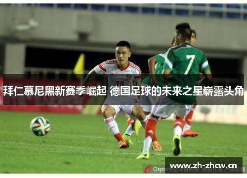 拜仁慕尼黑新赛季崛起 德国足球的未来之星崭露头角