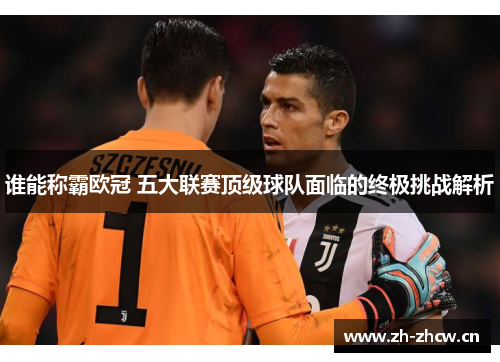 谁能称霸欧冠 五大联赛顶级球队面临的终极挑战解析 谁能称霸欧冠 五大联赛顶级球队面临的终极挑战解析