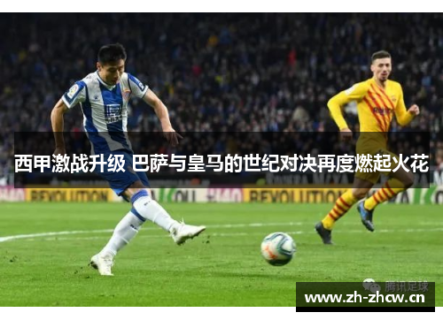 西甲激战升级 巴萨与皇马的世纪对决再度燃起火花