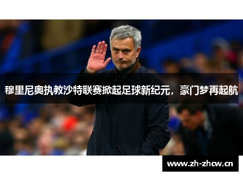 穆里尼奥执教沙特联赛掀起足球新纪元，豪门梦再起航