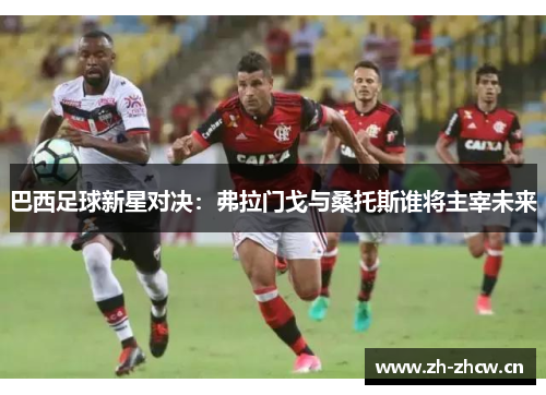 巴西足球新星对决:弗拉门戈与桑托斯谁将主宰未来 巴西足球新星对决:弗拉门戈与桑托斯谁将主宰未来