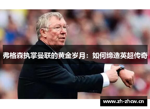 弗格森执掌曼联的黄金岁月：如何缔造英超传奇