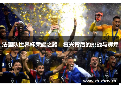 法国队世界杯荣耀之路:复兴背后的挑战与辉煌 法国队世界杯荣耀之路:复兴背后的挑战与辉煌