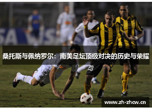 桑托斯与佩纳罗尔:南美足坛顶级对决的历史与荣耀 桑托斯与佩纳罗尔:南美足坛顶级对决的历史与荣耀