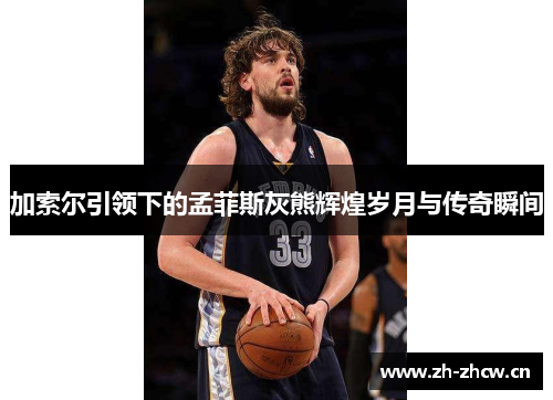 加索尔引领下的孟菲斯灰熊辉煌岁月与传奇瞬间 加索尔引领下的孟菲斯灰熊辉煌岁月与传奇瞬间