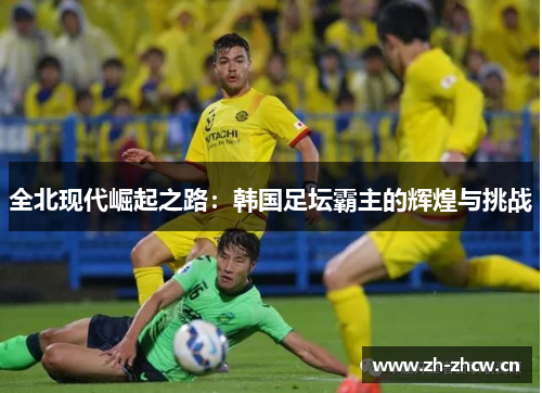 全北现代崛起之路：韩国足坛霸主的辉煌与挑战