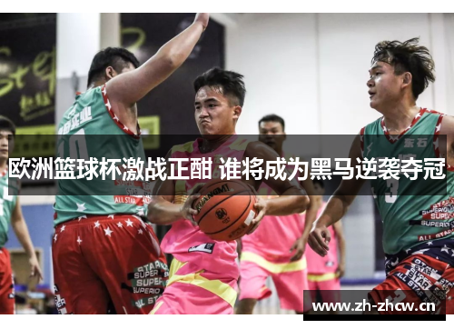 欧洲篮球杯激战正酣 谁将成为黑马逆袭夺冠