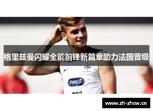 格里兹曼闪耀全能前锋新篇章助力法国晋级