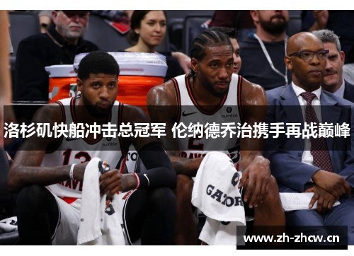 洛杉矶快船冲击总冠军 伦纳德乔治携手再战巅峰 洛杉矶快船冲击总冠军 伦纳德乔治携手再战巅峰