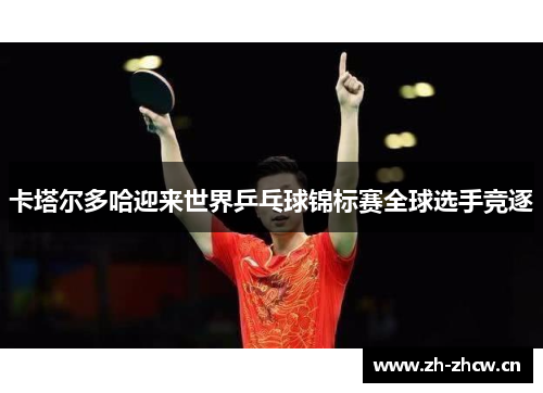 卡塔尔多哈迎来世界乒乓球锦标赛全球选手竞逐