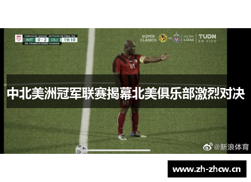 中北美洲冠军联赛揭幕北美俱乐部激烈对决