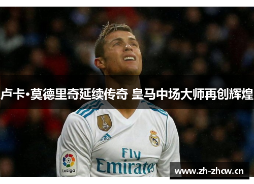 卢卡·莫德里奇延续传奇 皇马中场大师再创辉煌