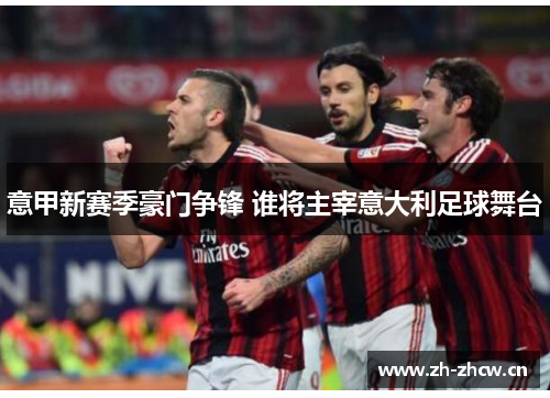 意甲新赛季豪门争锋 谁将主宰意大利足球舞台 意甲新赛季豪门争锋 谁将主宰意大利足球舞台