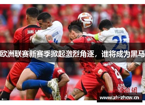 欧洲联赛新赛季掀起激烈角逐，谁将成为黑马