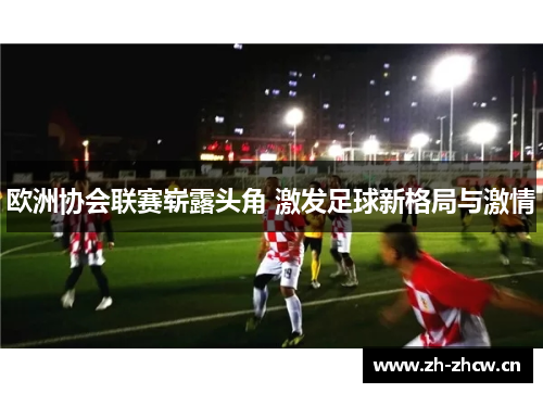 欧洲协会联赛崭露头角 激发足球新格局与激情