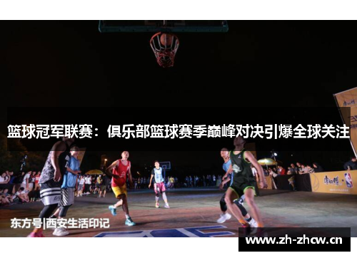 篮球冠军联赛：俱乐部篮球赛季巅峰对决引爆全球关注