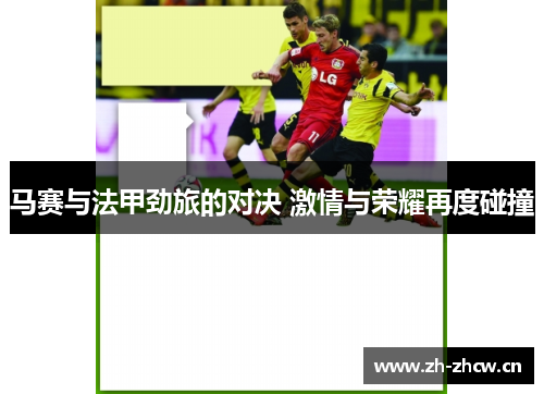 马赛与法甲劲旅的对决 激情与荣耀再度碰撞 马赛与法甲劲旅的对决 激情与荣耀再度碰撞