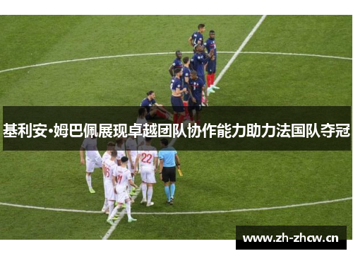 基利安·姆巴佩展现卓越团队协作能力助力法国队夺冠