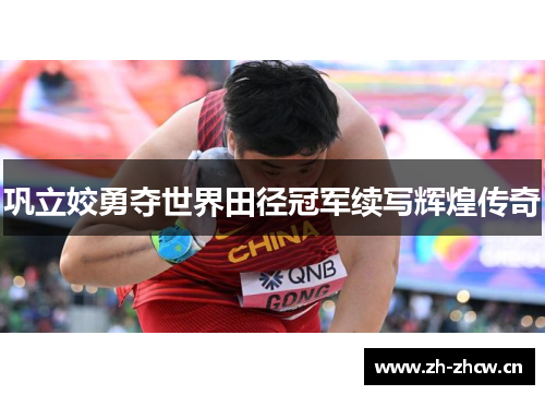 巩立姣勇夺世界田径冠军续写辉煌传奇 巩立姣勇夺世界田径冠军续写辉煌传奇