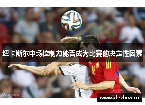纽卡斯尔中场控制力能否成为比赛的决定性因素 纽卡斯尔中场控制力能否成为比赛的决定性因素