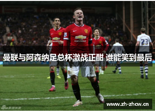 曼联与阿森纳足总杯激战正酣 谁能笑到最后