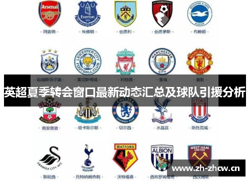 英超夏季转会窗口最新动态汇总及球队引援分析 英超夏季转会窗口最新动态汇总及球队引援分析