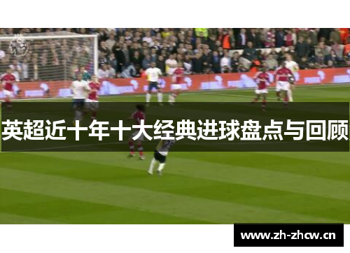 英超近十年十大经典进球盘点与回顾 英超近十年十大经典进球盘点与回顾