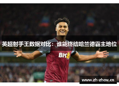 英超射手王数据对比：谁能终结哈兰德霸主地位