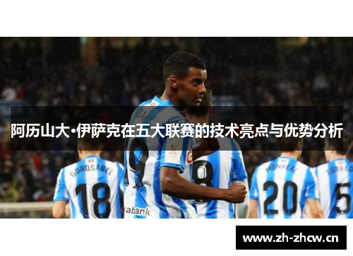 阿历山大·伊萨克在五大联赛的技术亮点与优势分析
