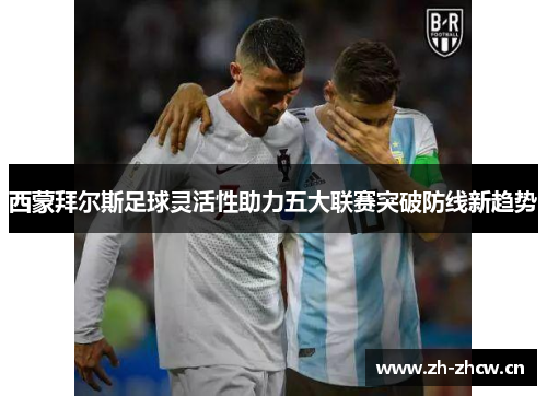 西蒙拜尔斯足球灵活性助力五大联赛突破防线新趋势