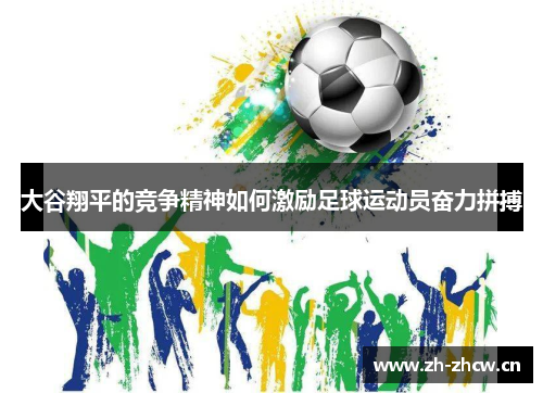 大谷翔平的竞争精神如何激励足球运动员奋力拼搏 大谷翔平的竞争精神如何激励足球运动员奋力拼搏
