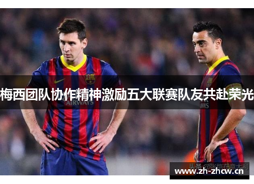 梅西团队协作精神激励五大联赛队友共赴荣光