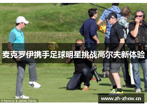 麦克罗伊携手足球明星挑战高尔夫新体验