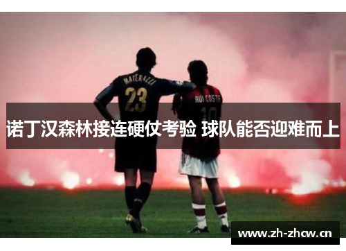 诺丁汉森林接连硬仗考验 球队能否迎难而上 诺丁汉森林接连硬仗考验 球队能否迎难而上
