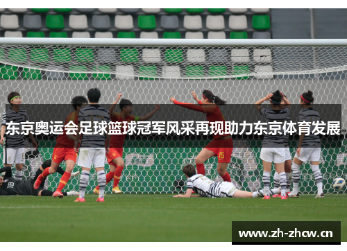 东京奥运会足球篮球冠军风采再现助力东京体育发展