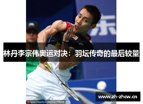 林丹李宗伟奥运对决：羽坛传奇的最后较量